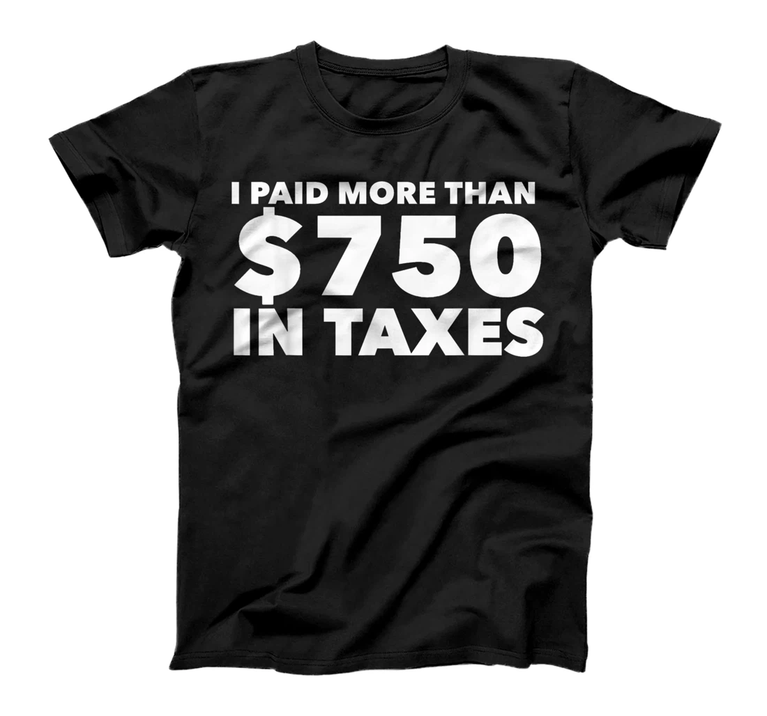 I Paid More Than $750 In Taxes Anti Donald Trump Tax Returns T-Shirt