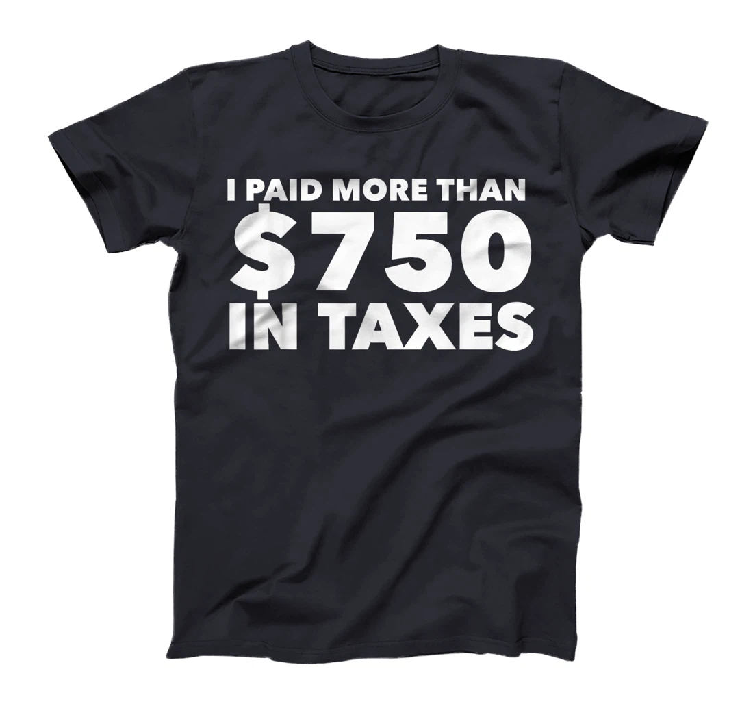I Paid More Than $750 In Taxes Anti Donald Trump Tax Returns T-Shirt