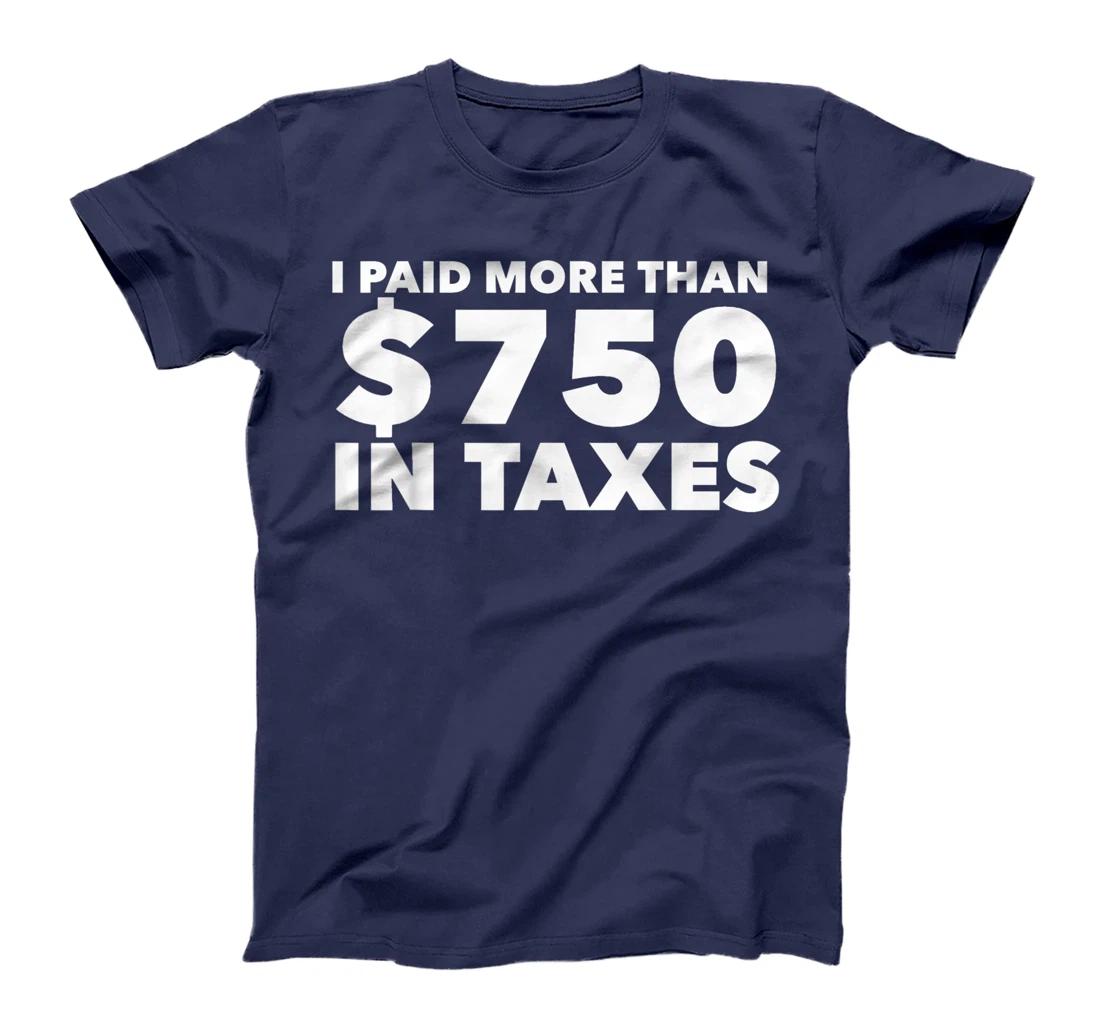I Paid More Than $750 In Taxes Anti Donald Trump Tax Returns T-Shirt