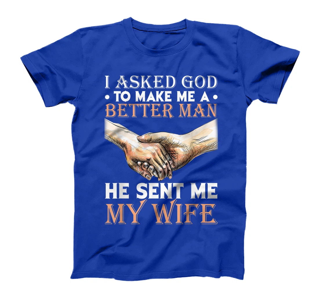I Asked God To Make Me A Better Man He Sent Me My Wife T-Shirt