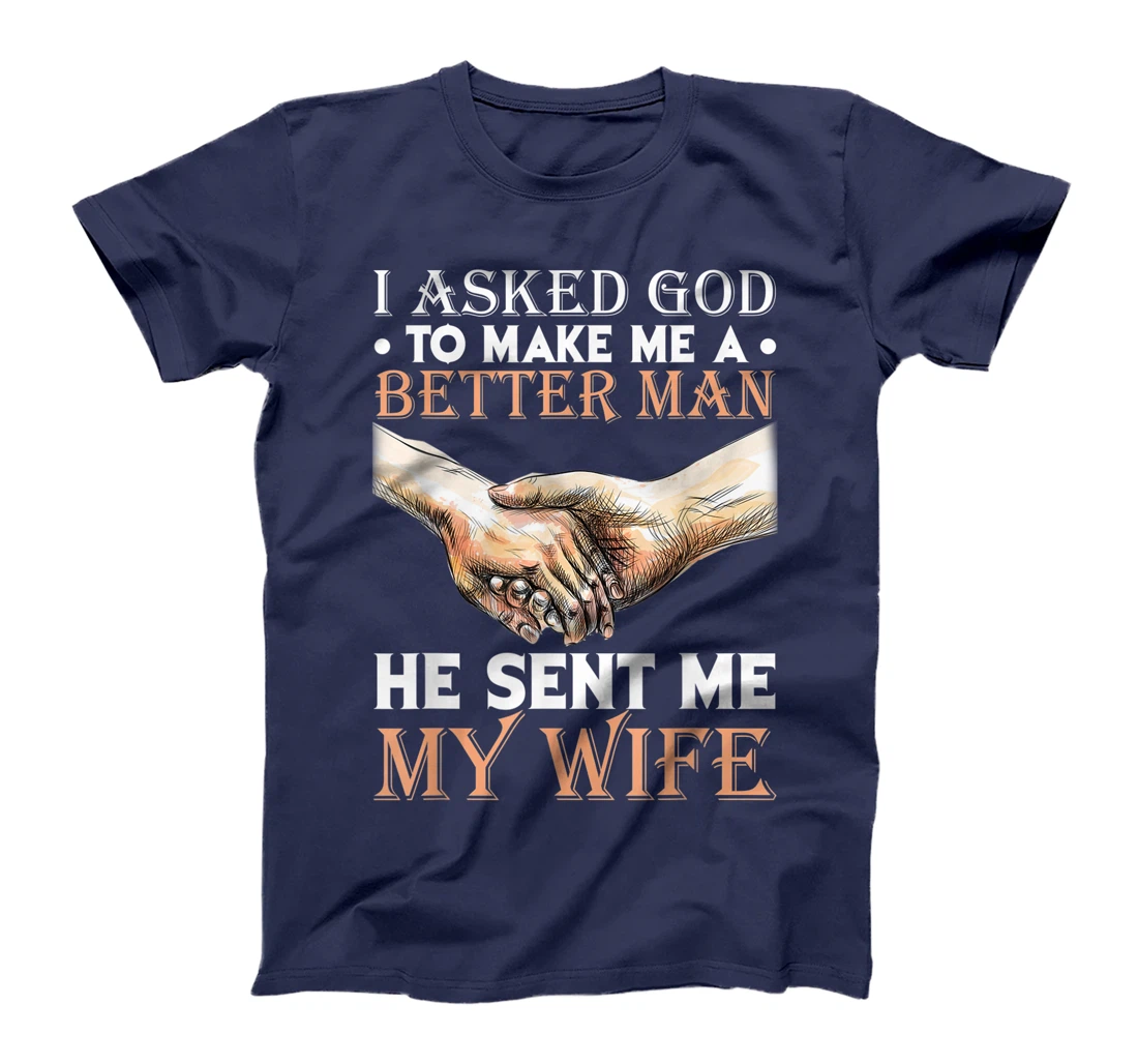 I Asked God To Make Me A Better Man He Sent Me My Wife T-Shirt