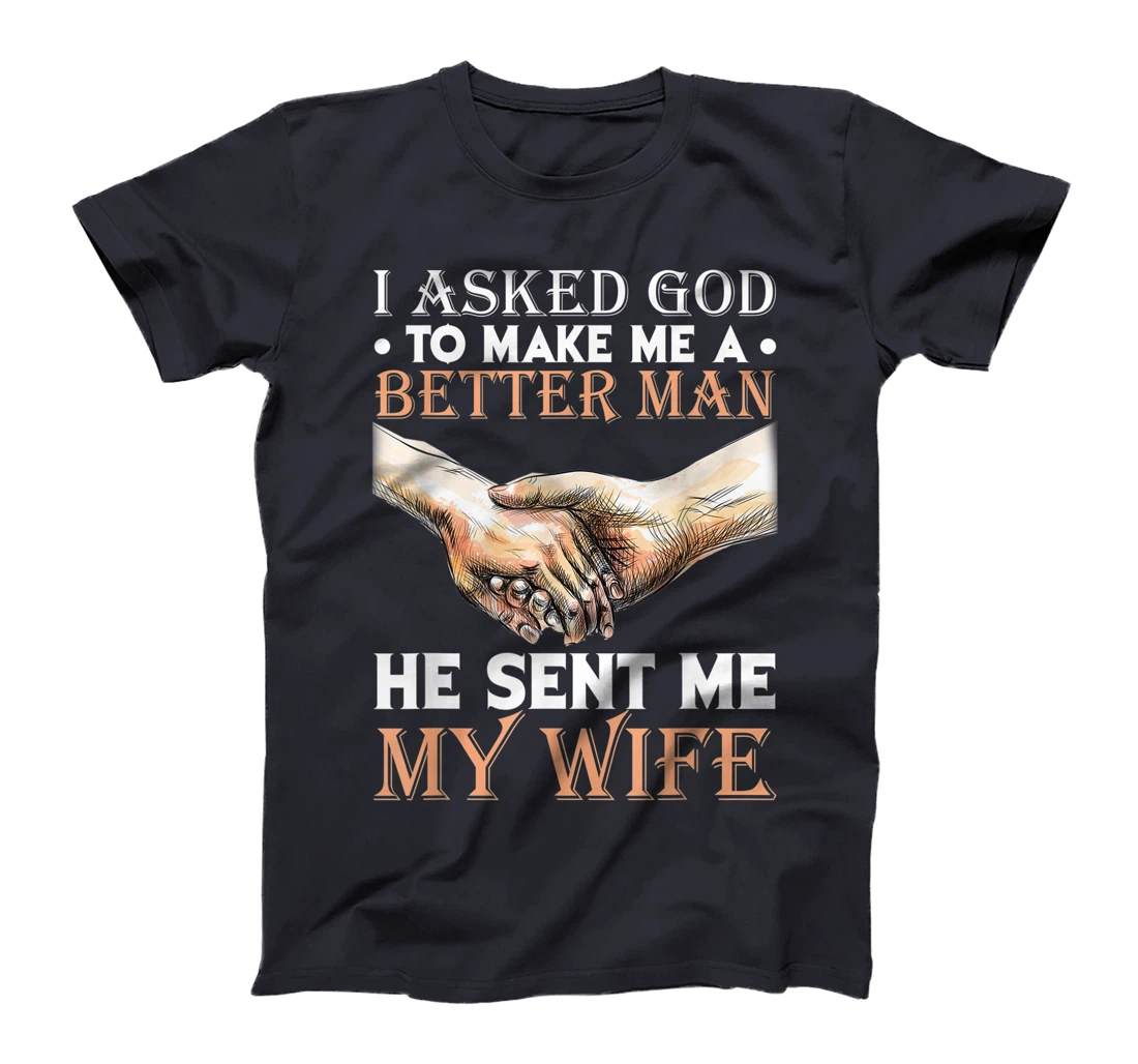 I Asked God To Make Me A Better Man He Sent Me My Wife T-Shirt