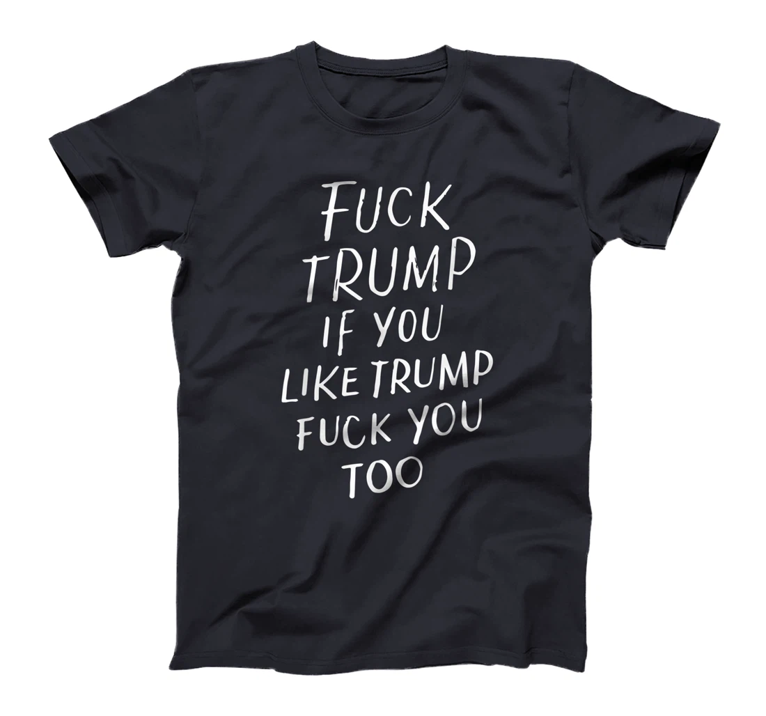 Fuck Trump If You Like Trump Fuck You Too Political Gifts T-Shirt