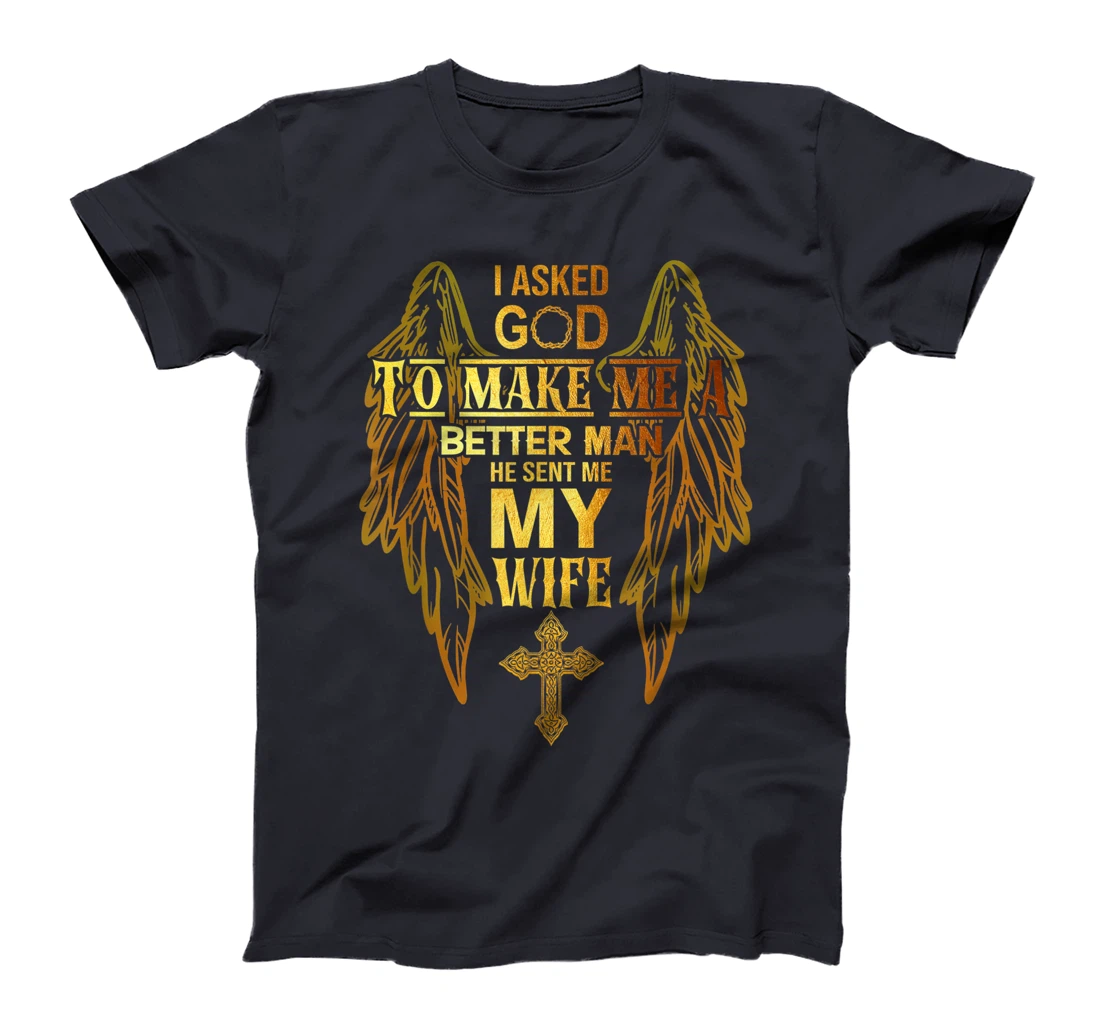 I Asked God To Make Me A Better Man He Sent Me My Wife T-Shirt