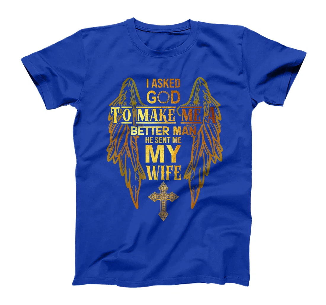 I Asked God To Make Me A Better Man He Sent Me My Wife T-Shirt