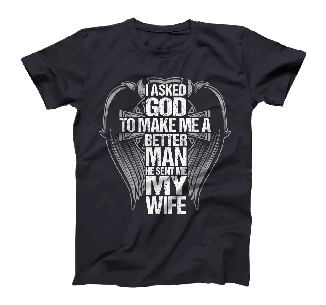 I Asked God To Make Me A Better Man He Sent Me My Wife T-Shirt