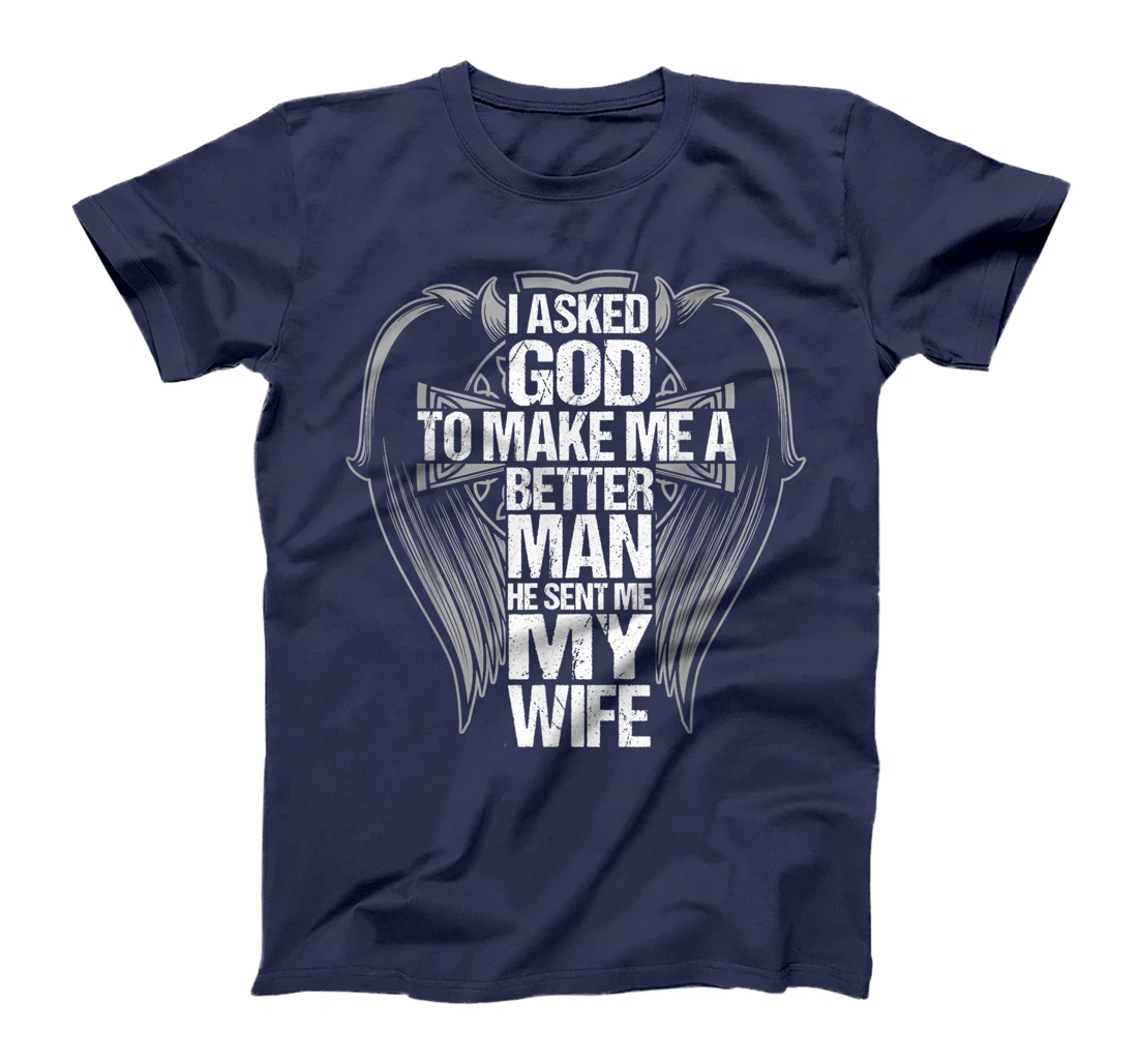 I Asked God To Make Me A Better Man He Sent Me My Wife T-Shirt