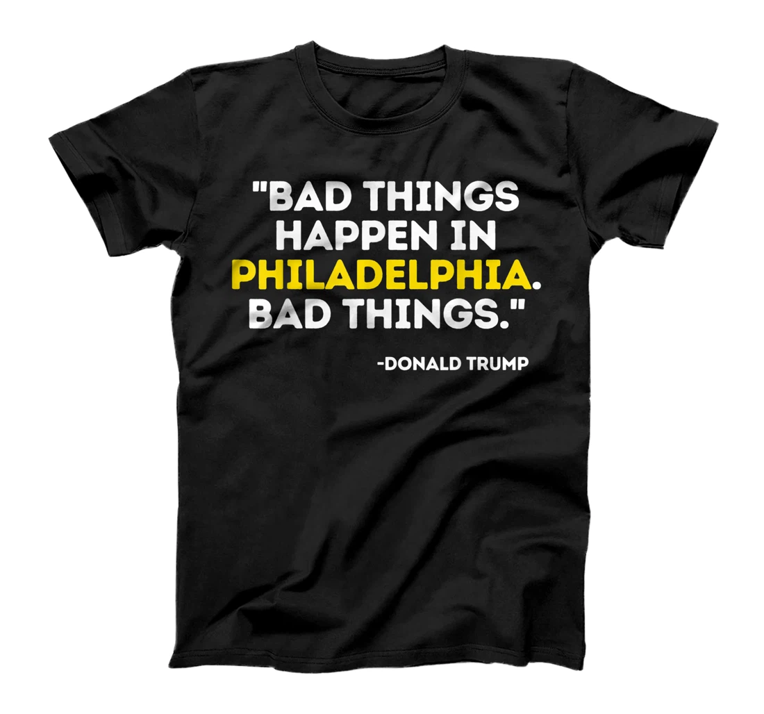 Bad Things Happen In Philadelphia Bad Things Trump Quote T-Shirt