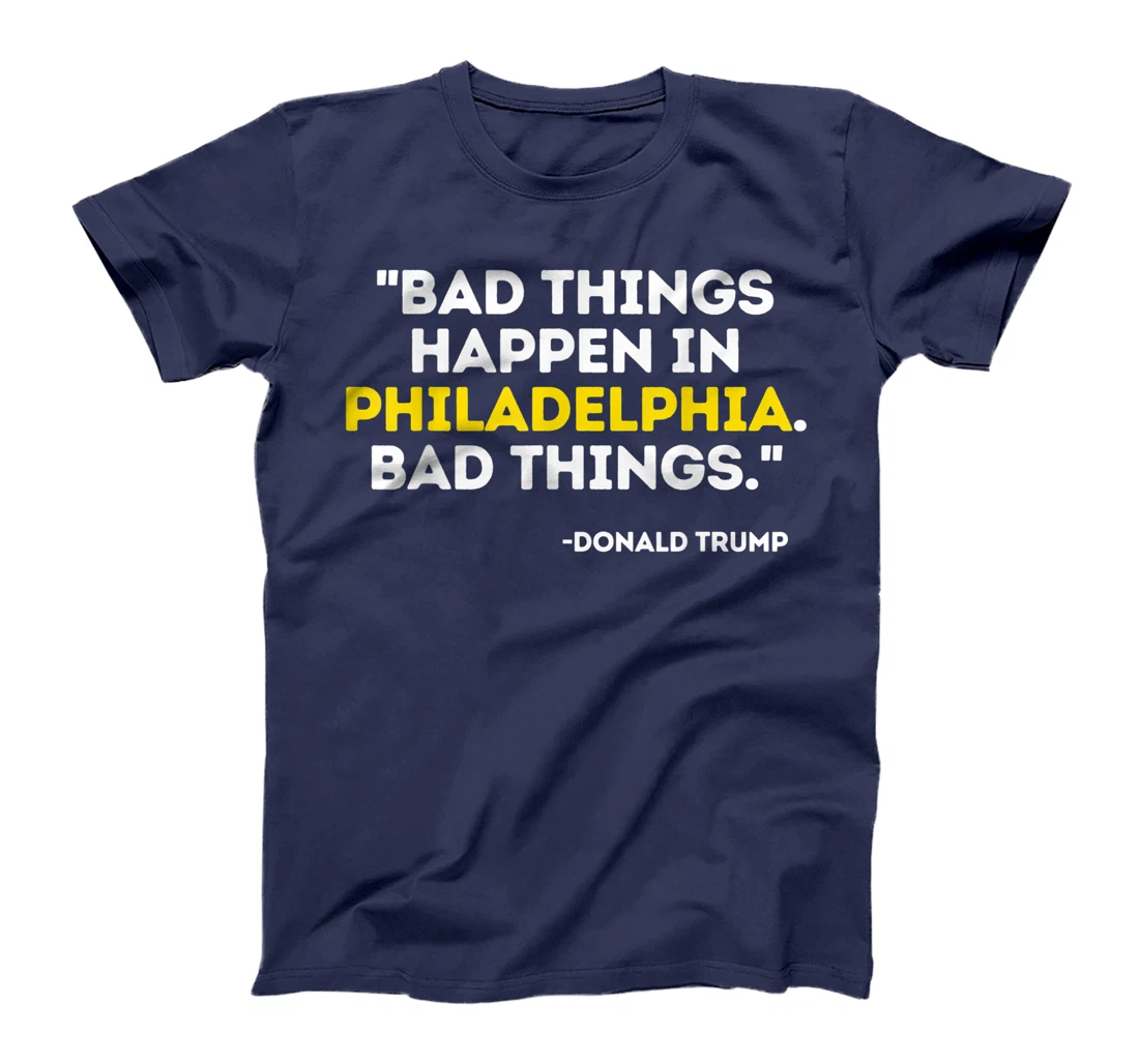 Bad Things Happen In Philadelphia Bad Things Trump Quote T-Shirt