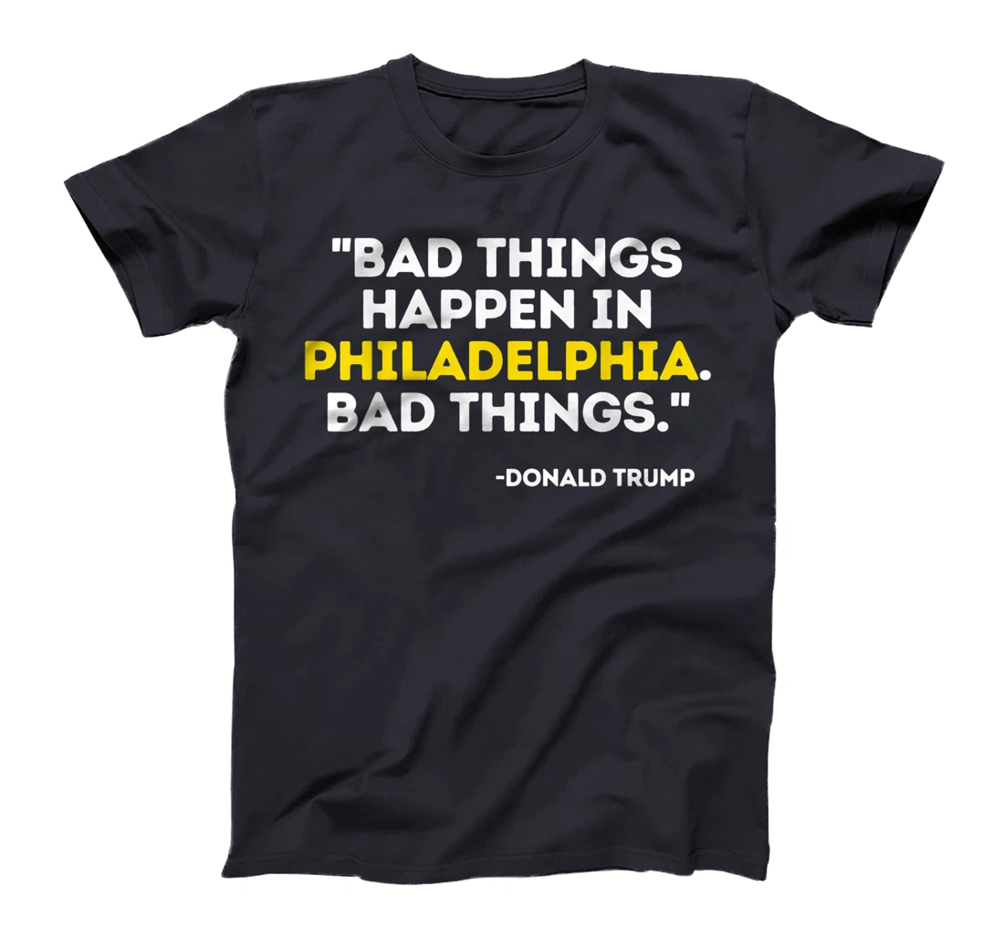 Bad Things Happen In Philadelphia Bad Things Trump Quote T-Shirt