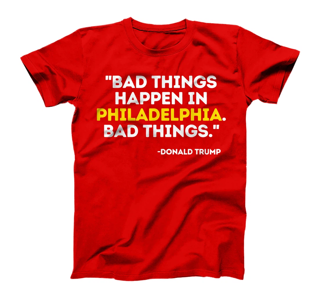 Bad Things Happen In Philadelphia Bad Things Trump Quote T-Shirt