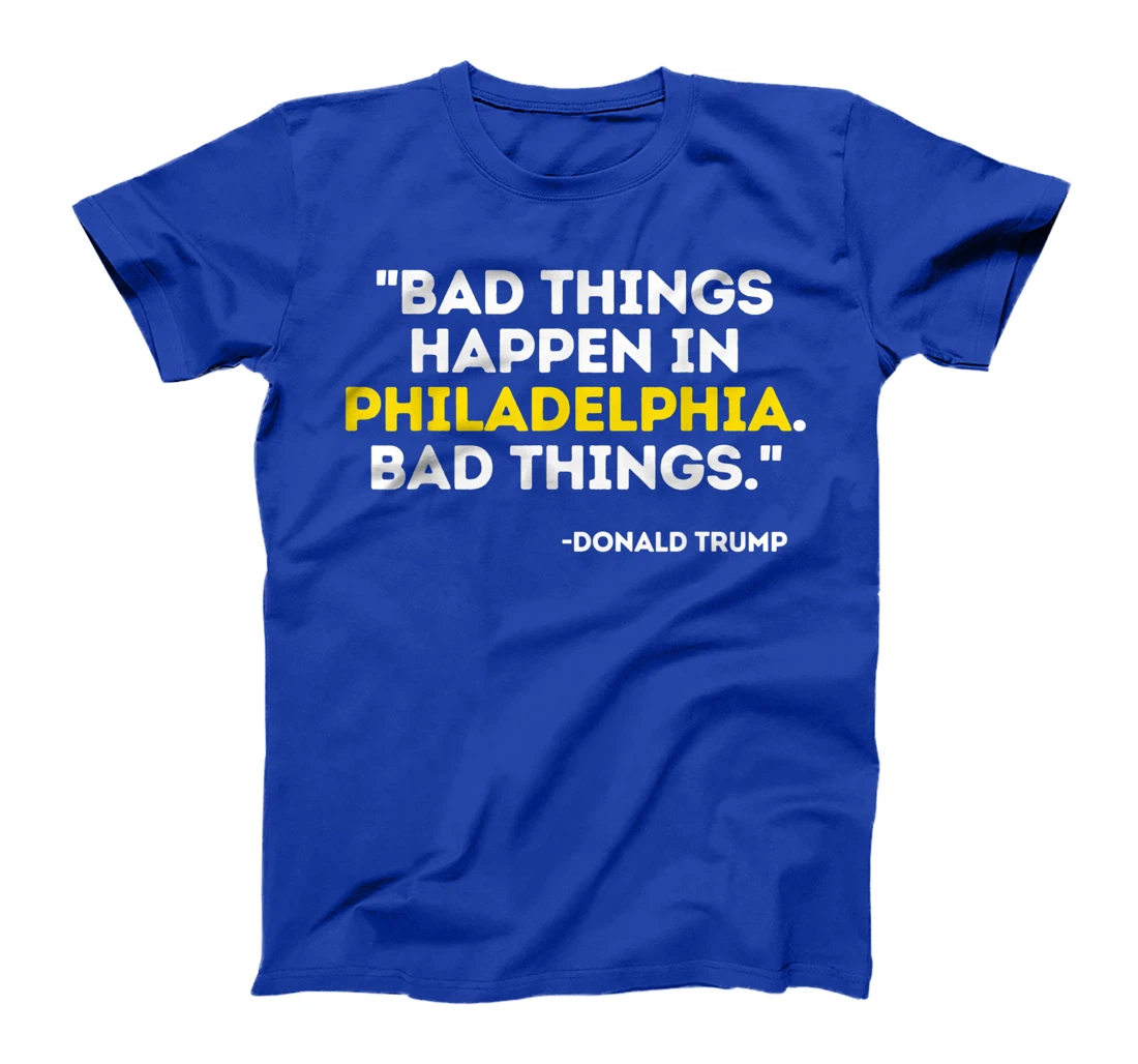Bad Things Happen In Philadelphia Bad Things Trump Quote T-Shirt
