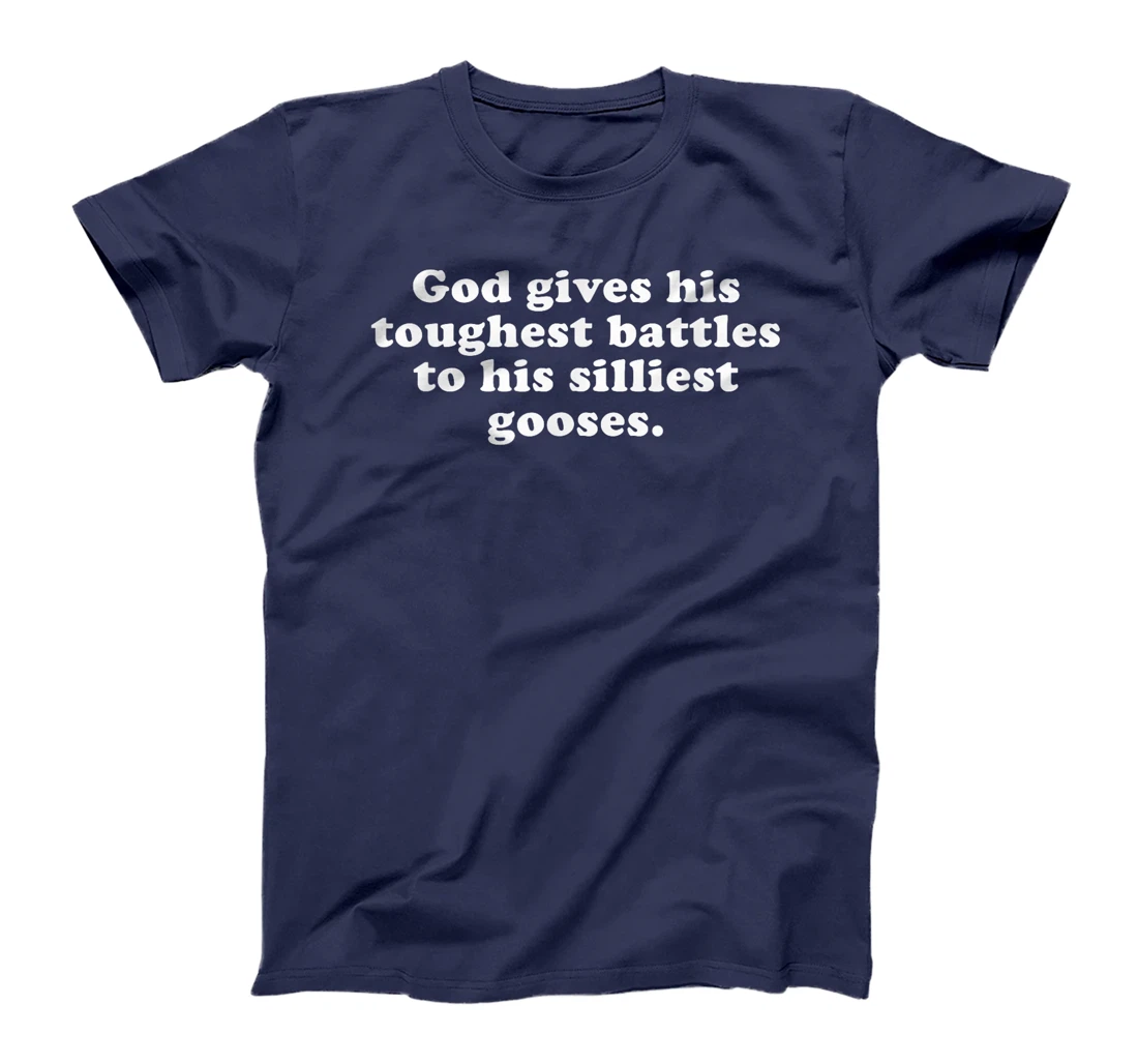 GOD GIVES HIS TOUGHEST BATTLES TO HIS SILLIEST GOOSES T-Shirt