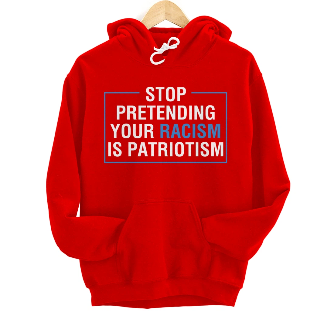 Stop Pretending Your Racism Is Patriotism Anti Trump Pullover Hoodie