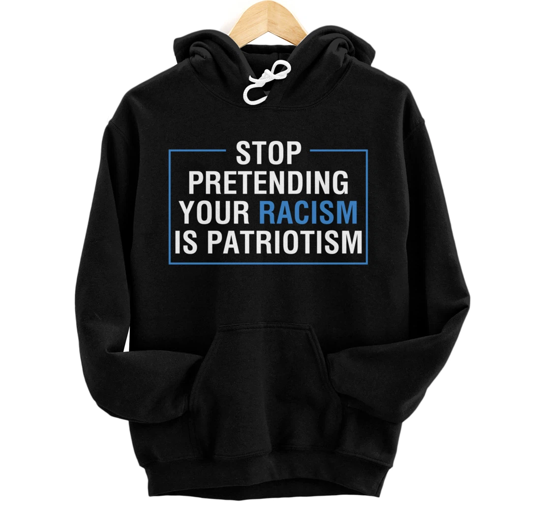 Stop Pretending Your Racism Is Patriotism Anti Trump Pullover Hoodie