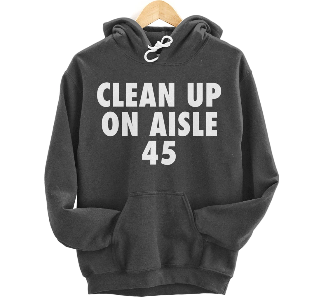 Clean Up On Aisle 45 - Funny Anti Trump Slogan Quote Joke Pullover Hoodie