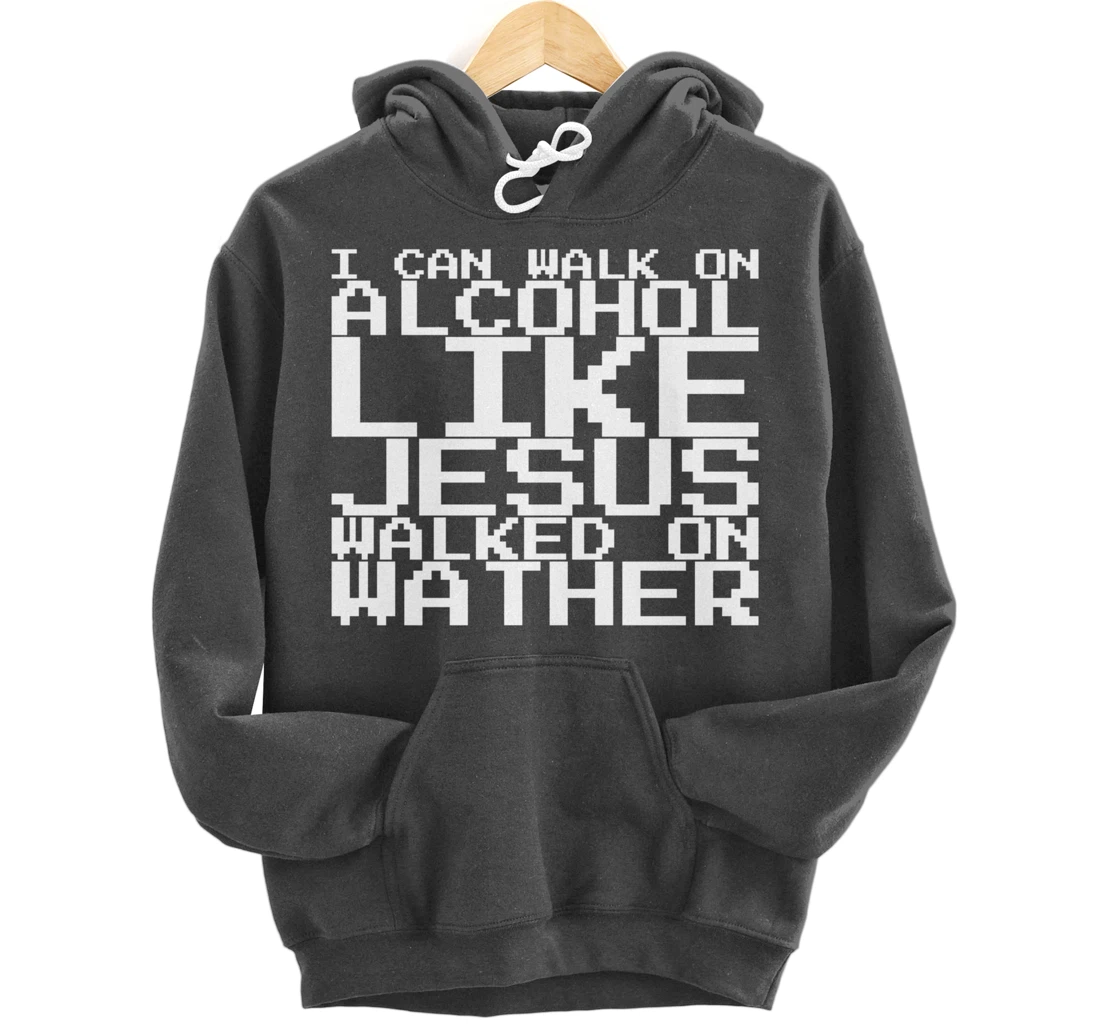I Can Walk On Alcohol Like Jesus Walked On Wather Pullover Hoodie