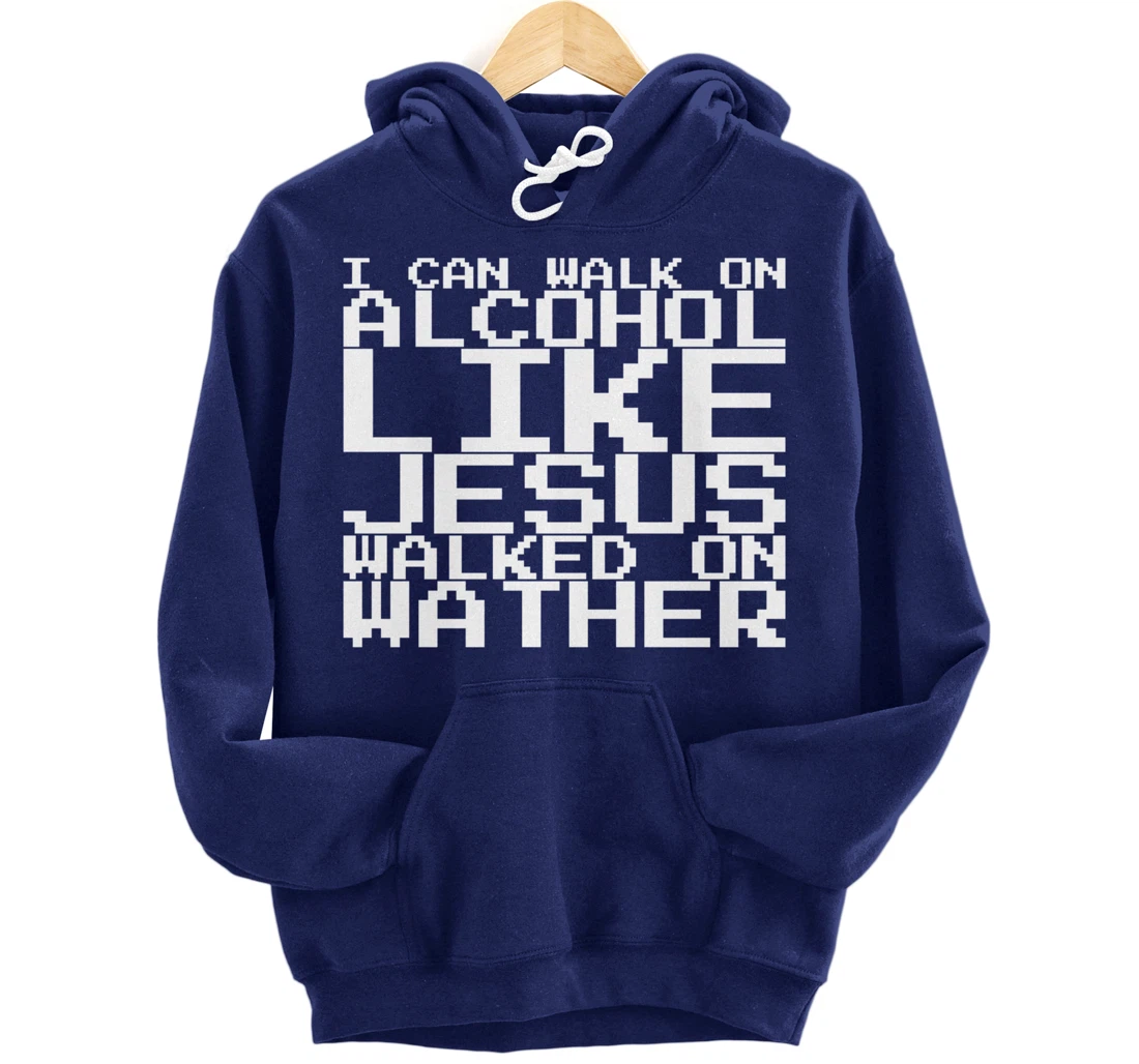 I Can Walk On Alcohol Like Jesus Walked On Wather Pullover Hoodie