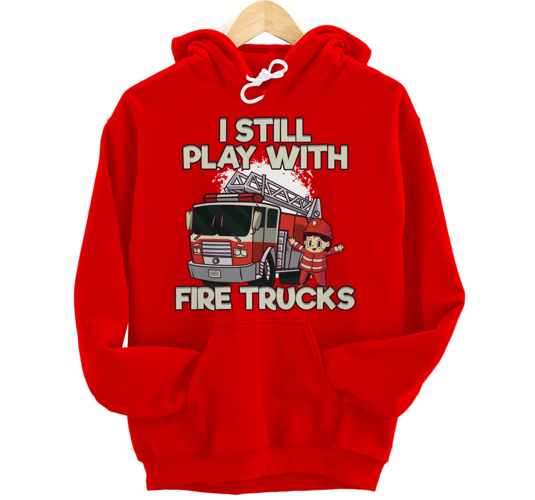 I Still Play With Fire Trucks Firefighter Pullover Hoodie