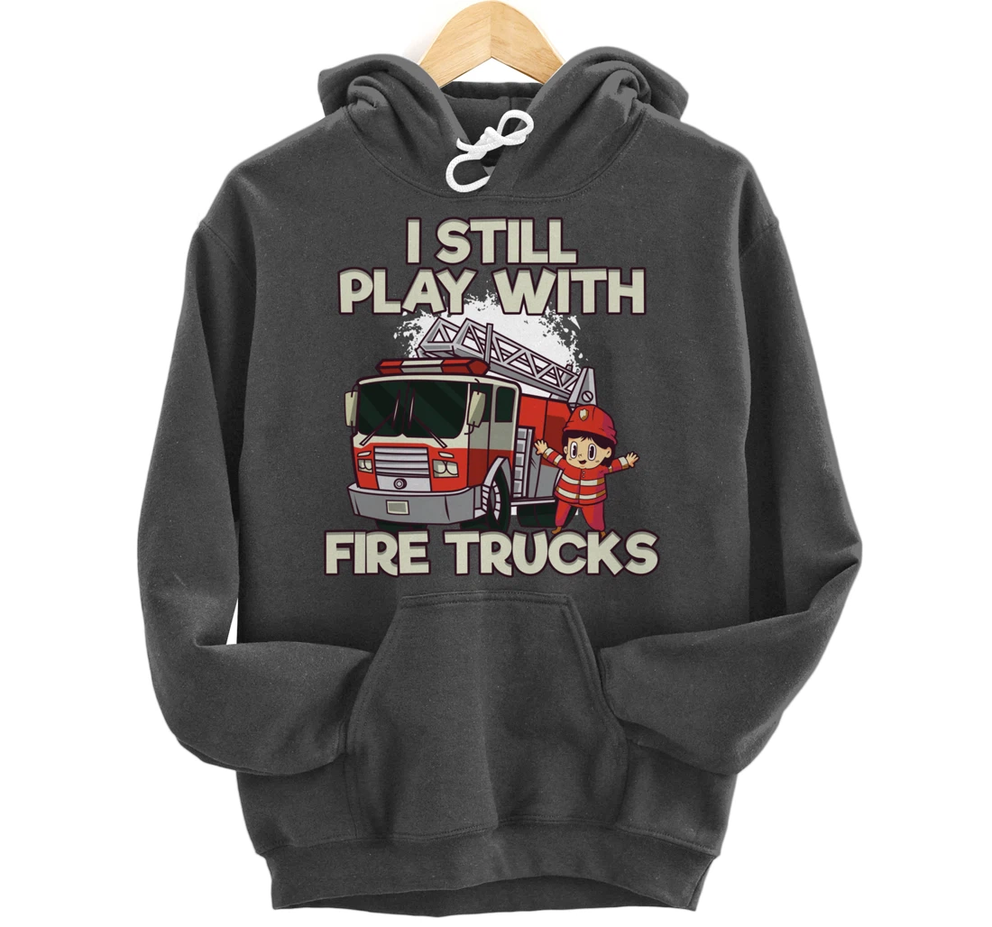 I Still Play With Fire Trucks Firefighter Pullover Hoodie