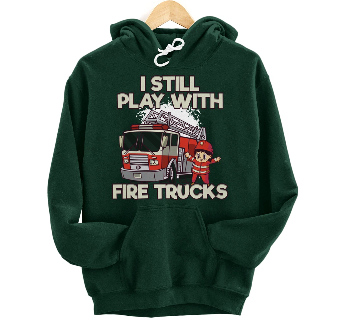I Still Play With Fire Trucks Firefighter Pullover Hoodie