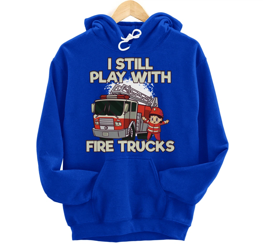 I Still Play With Fire Trucks Firefighter Pullover Hoodie