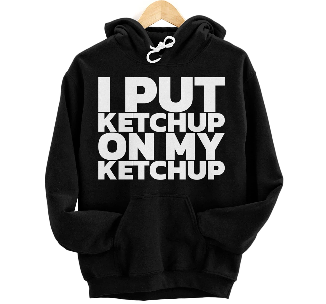 I Put Ketchup On My Ketchup Pullover Hoodie