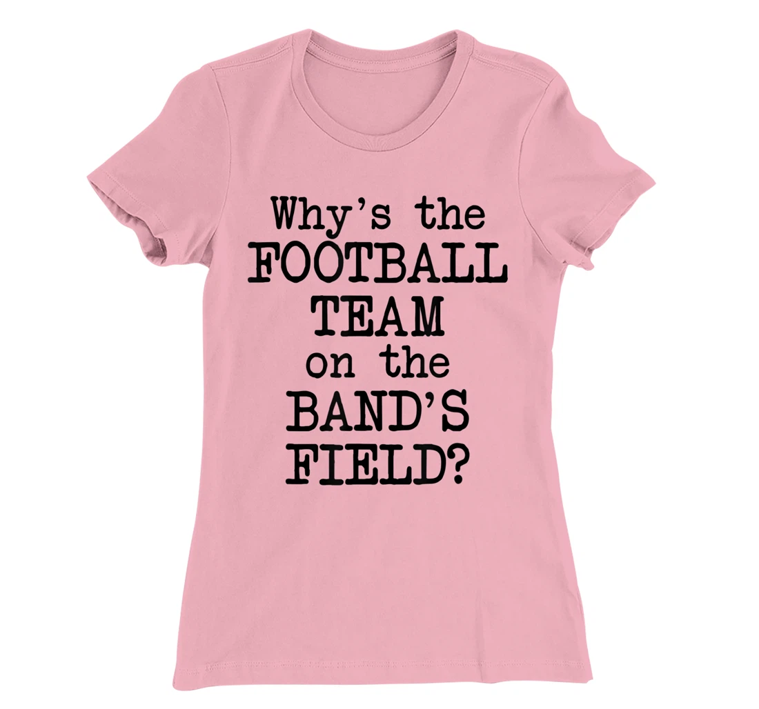 Why's The Football Team on Marching Band's Field? Funny Band T-Shirt, Women T-Shirt