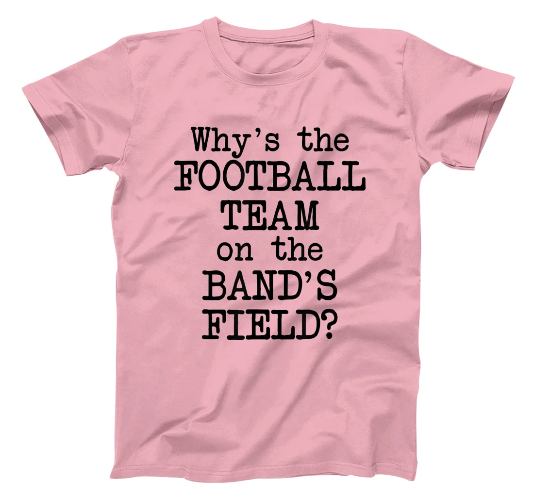 Why's The Football Team on Marching Band's Field? Funny Band T-Shirt, Women T-Shirt
