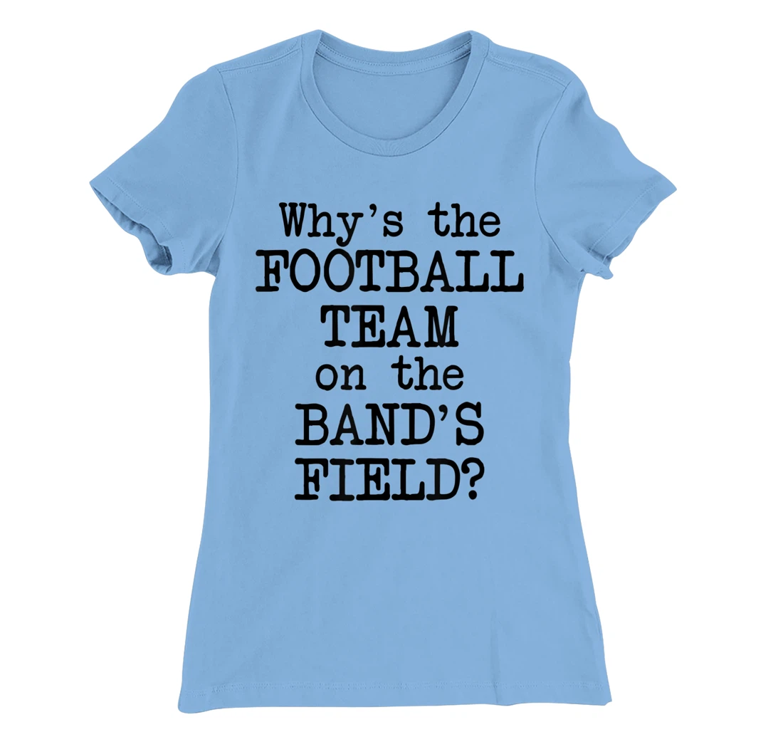 Why's The Football Team on Marching Band's Field? Funny Band T-Shirt, Women T-Shirt
