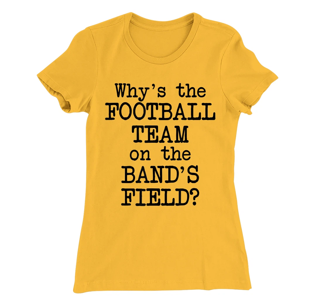 Why's The Football Team on Marching Band's Field? Funny Band T-Shirt, Women T-Shirt