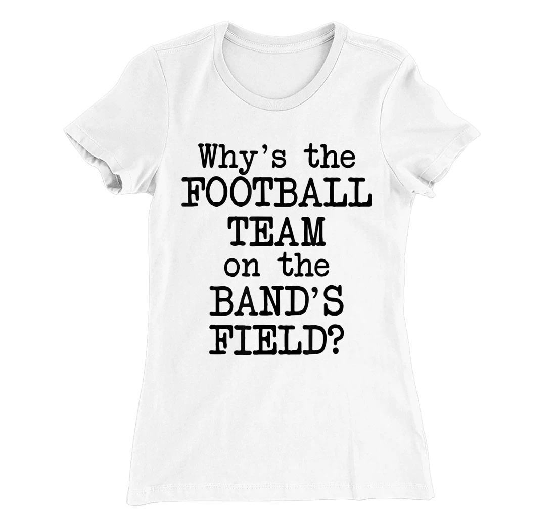 Why's The Football Team on Marching Band's Field? Funny Band T-Shirt, Women T-Shirt