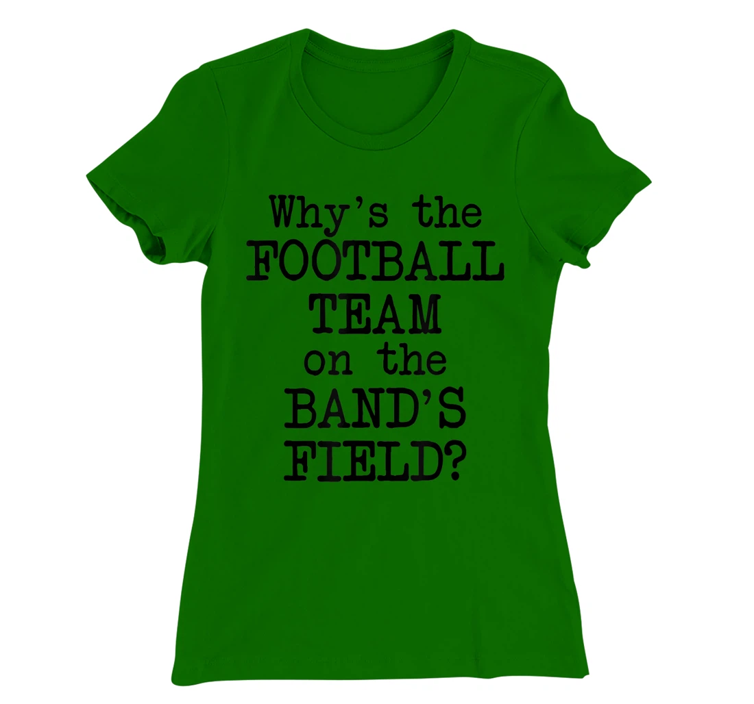 Why's The Football Team on Marching Band's Field? Funny Band T-Shirt, Women T-Shirt
