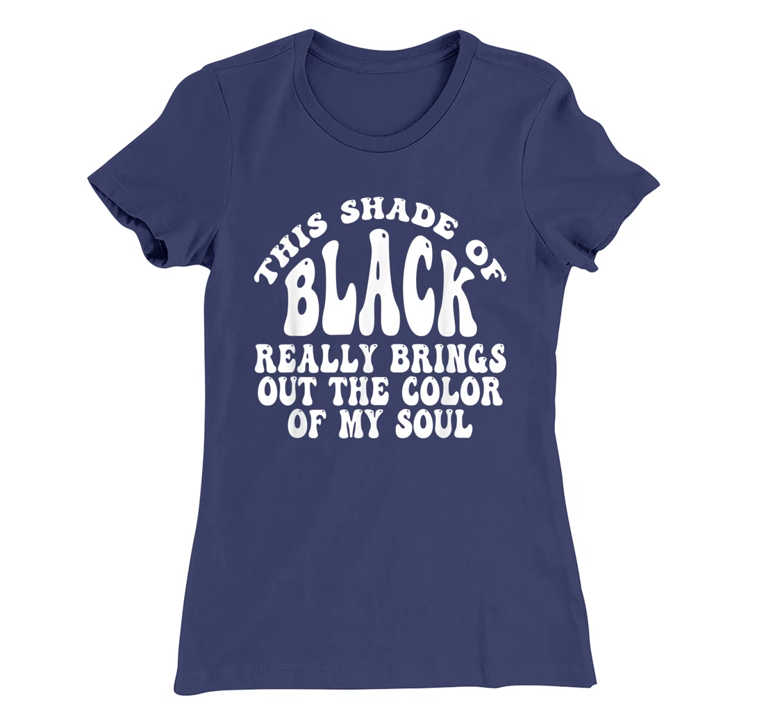 This Shade of Black Really Brings Out The Color Of My Soul T-Shirt, Women T-Shirt