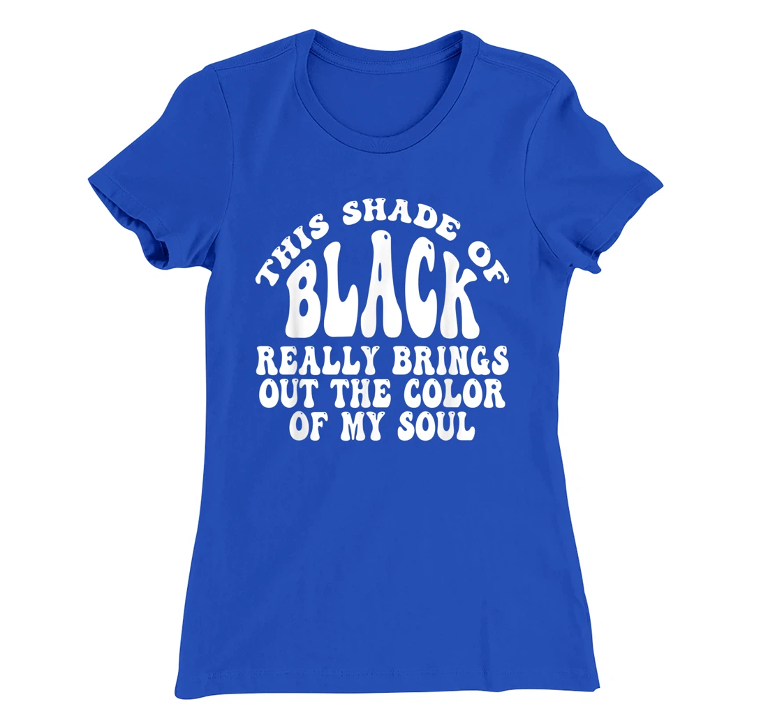 This Shade of Black Really Brings Out The Color Of My Soul T-Shirt, Women T-Shirt