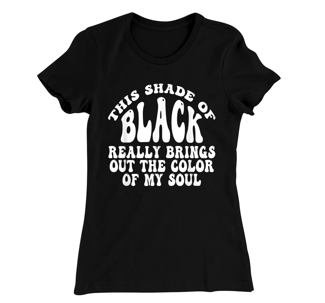 This Shade of Black Really Brings Out The Color Of My Soul T-Shirt, Women T-Shirt
