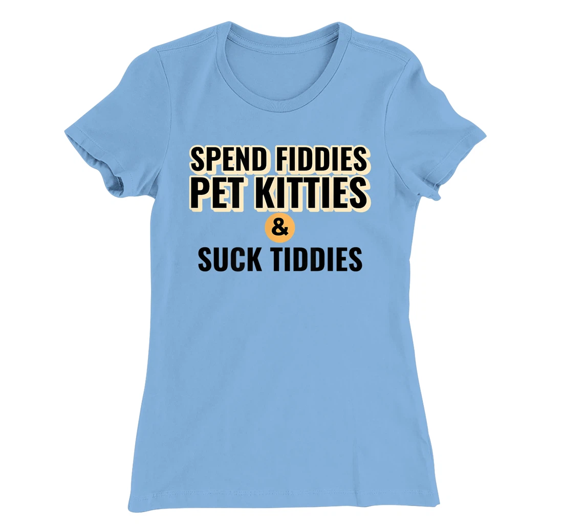 Spend Fiddies Pet Kitties Suck Tiddies Dank Moto Dirty T-Shirt, Women T-Shirt