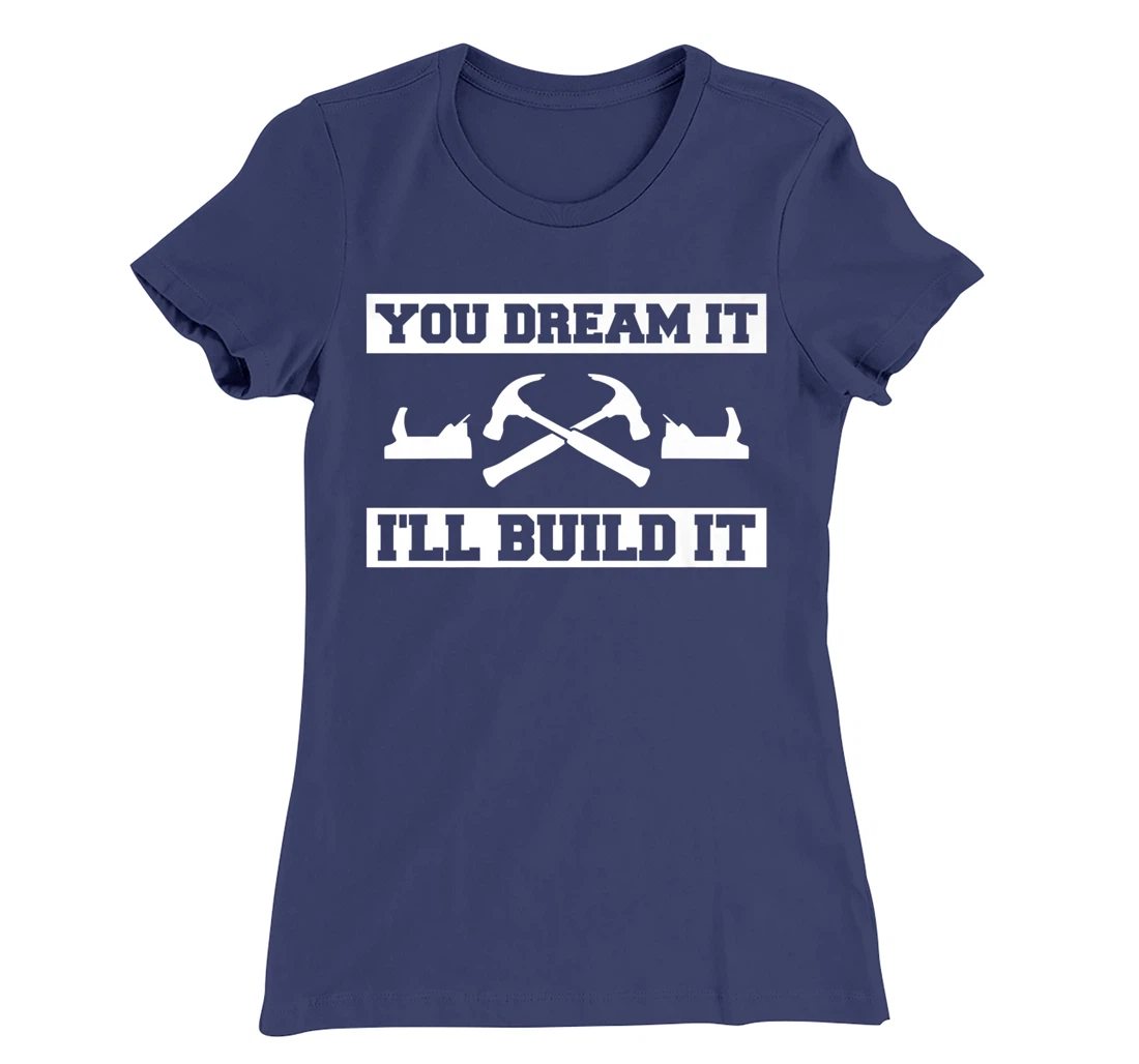 You Dream It I'll Build It Woodworking For A Woodworker T-Shirt, Women T-Shirt