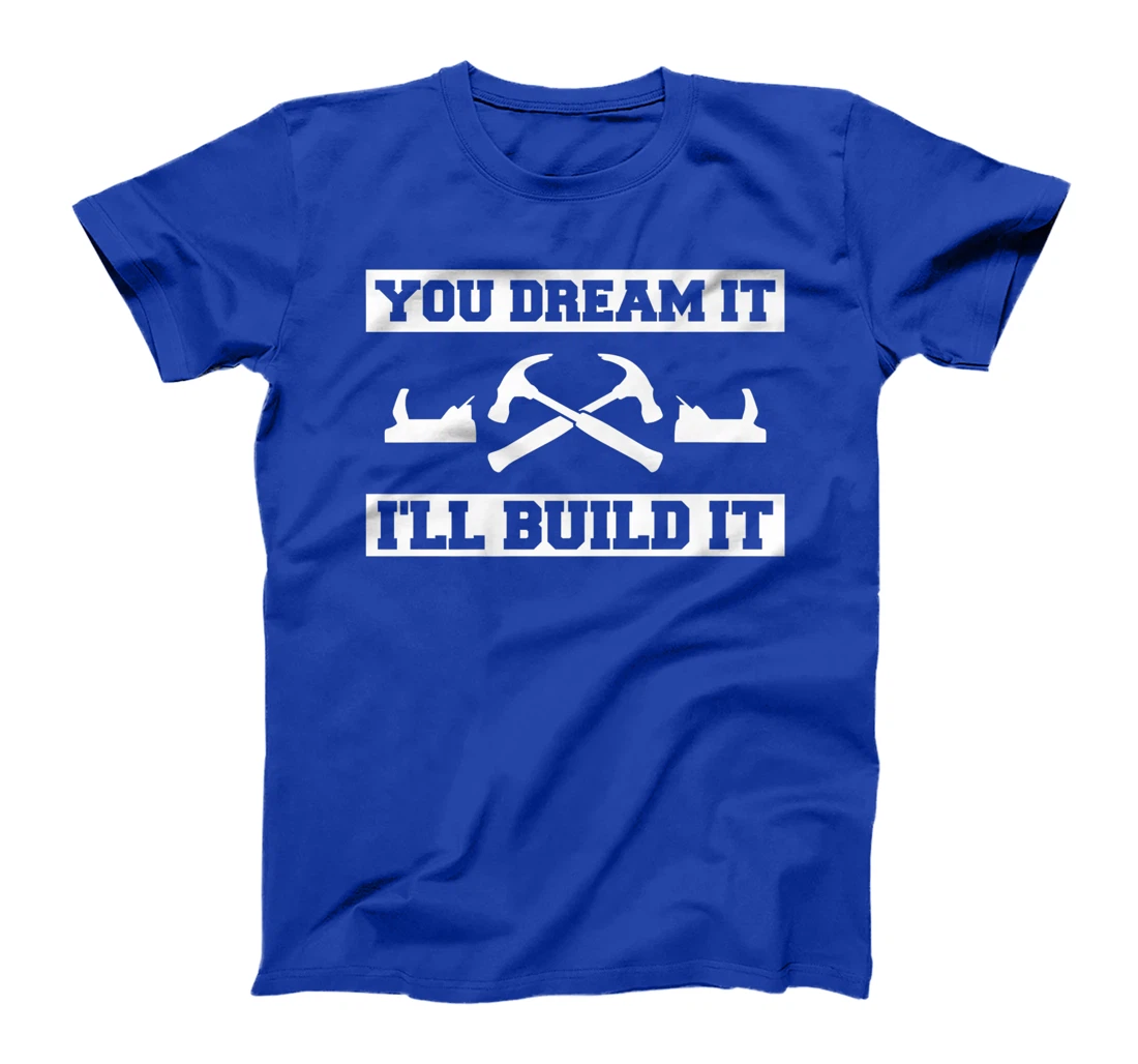 You Dream It I'll Build It Woodworking For A Woodworker T-Shirt, Women T-Shirt