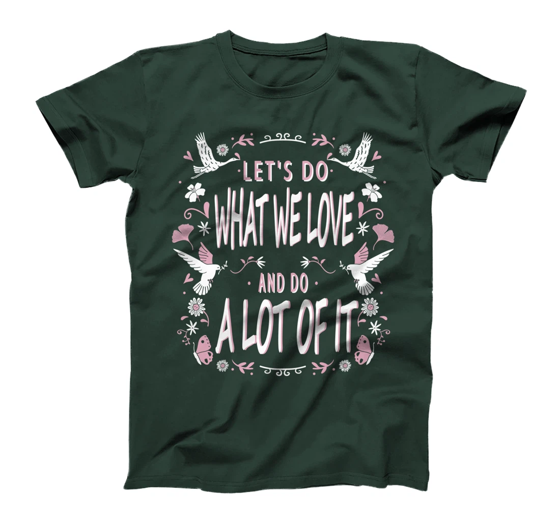 Let's do what we love and do a lot of it T-Shirt