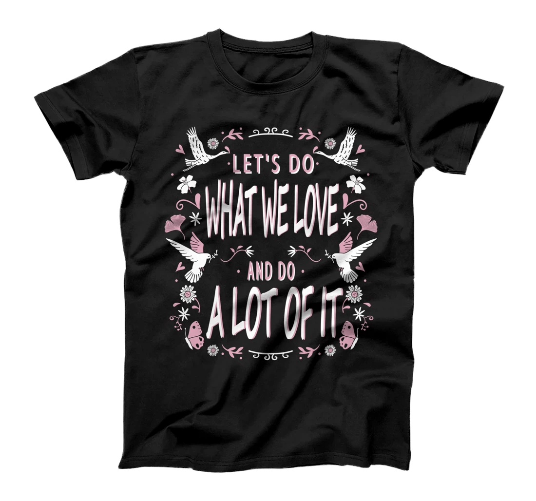 Let's do what we love and do a lot of it T-Shirt