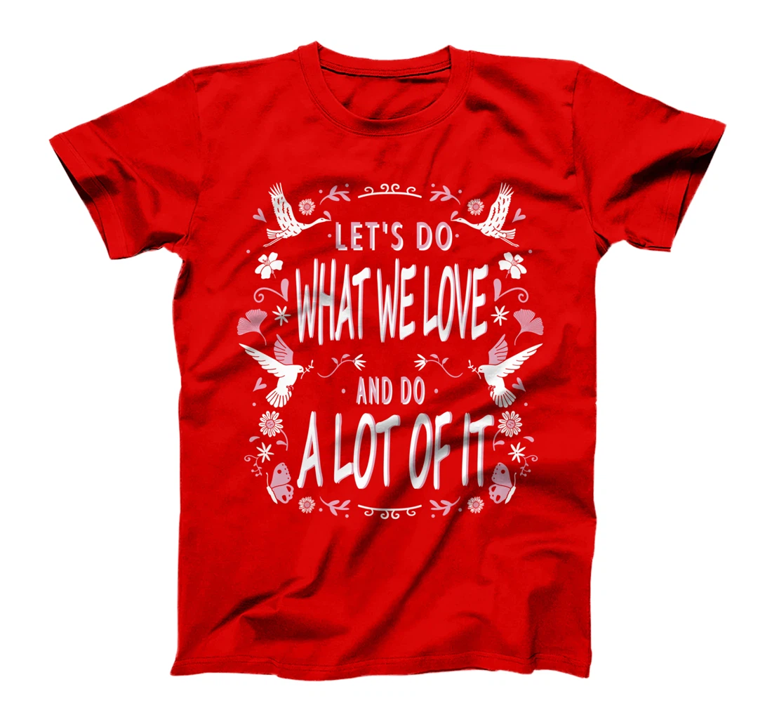 Let's do what we love and do a lot of it T-Shirt
