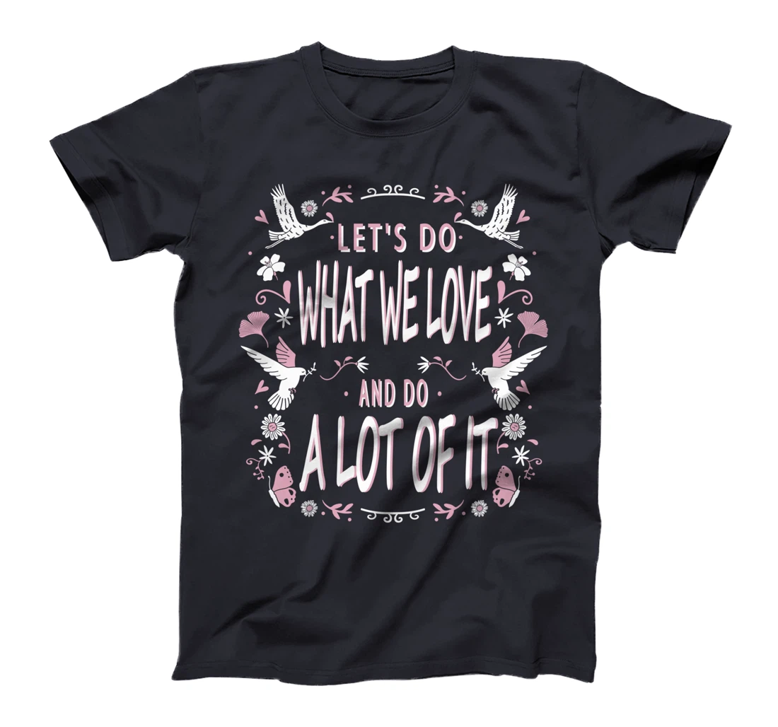 Let's do what we love and do a lot of it T-Shirt