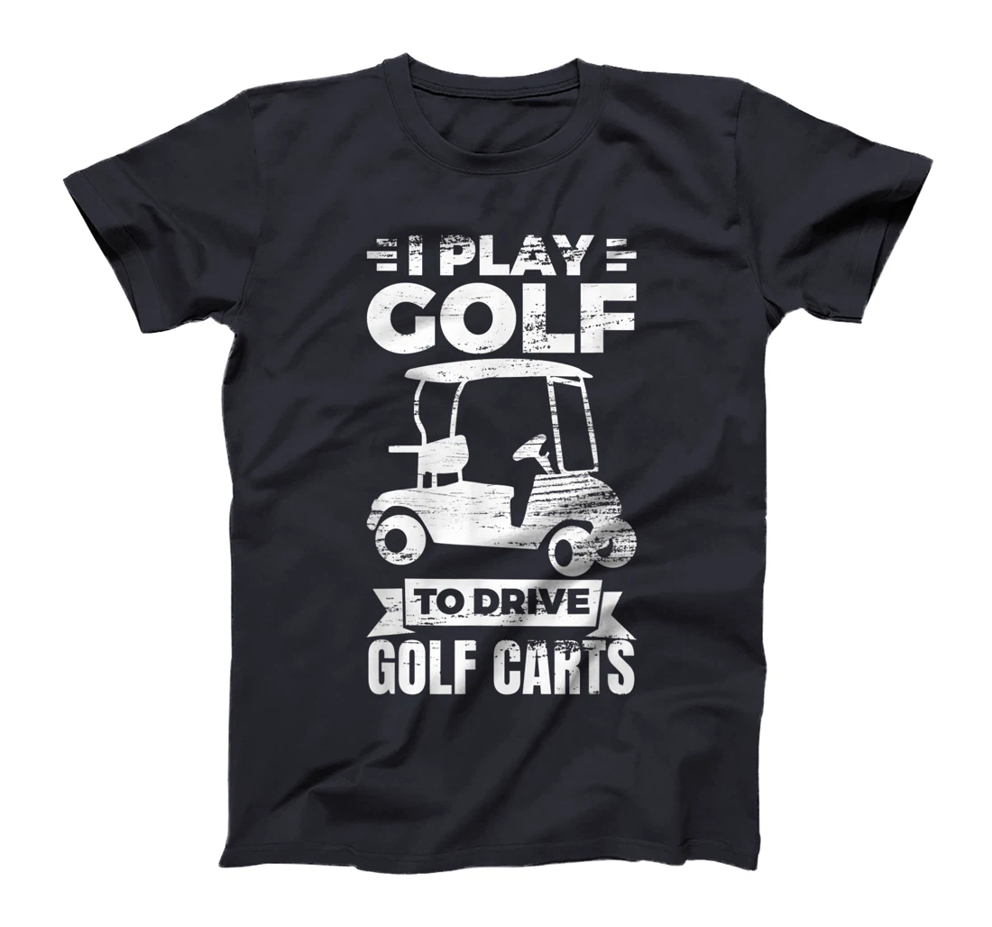 I Play Golf To Drive Golf Carts Golf Cart Lover T-Shirt, Kid T-Shirt and Women T-Shirt