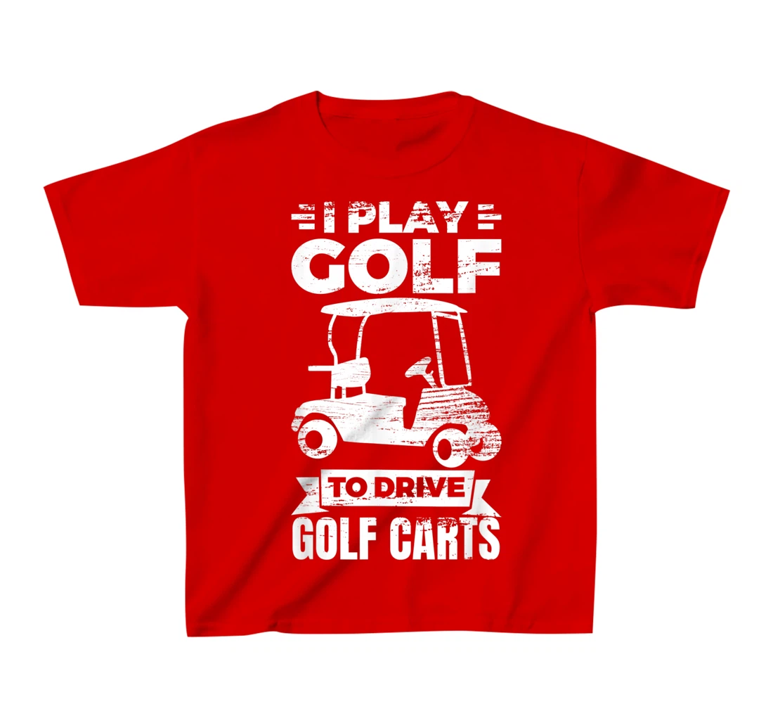 I Play Golf To Drive Golf Carts Golf Cart Lover T-Shirt, Kid T-Shirt and Women T-Shirt