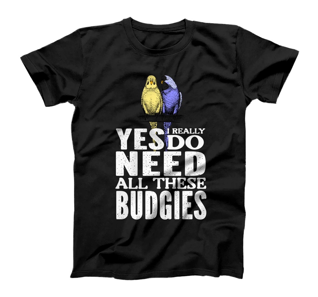 Yes, I Really Do Need All These Budgies T-Shirt