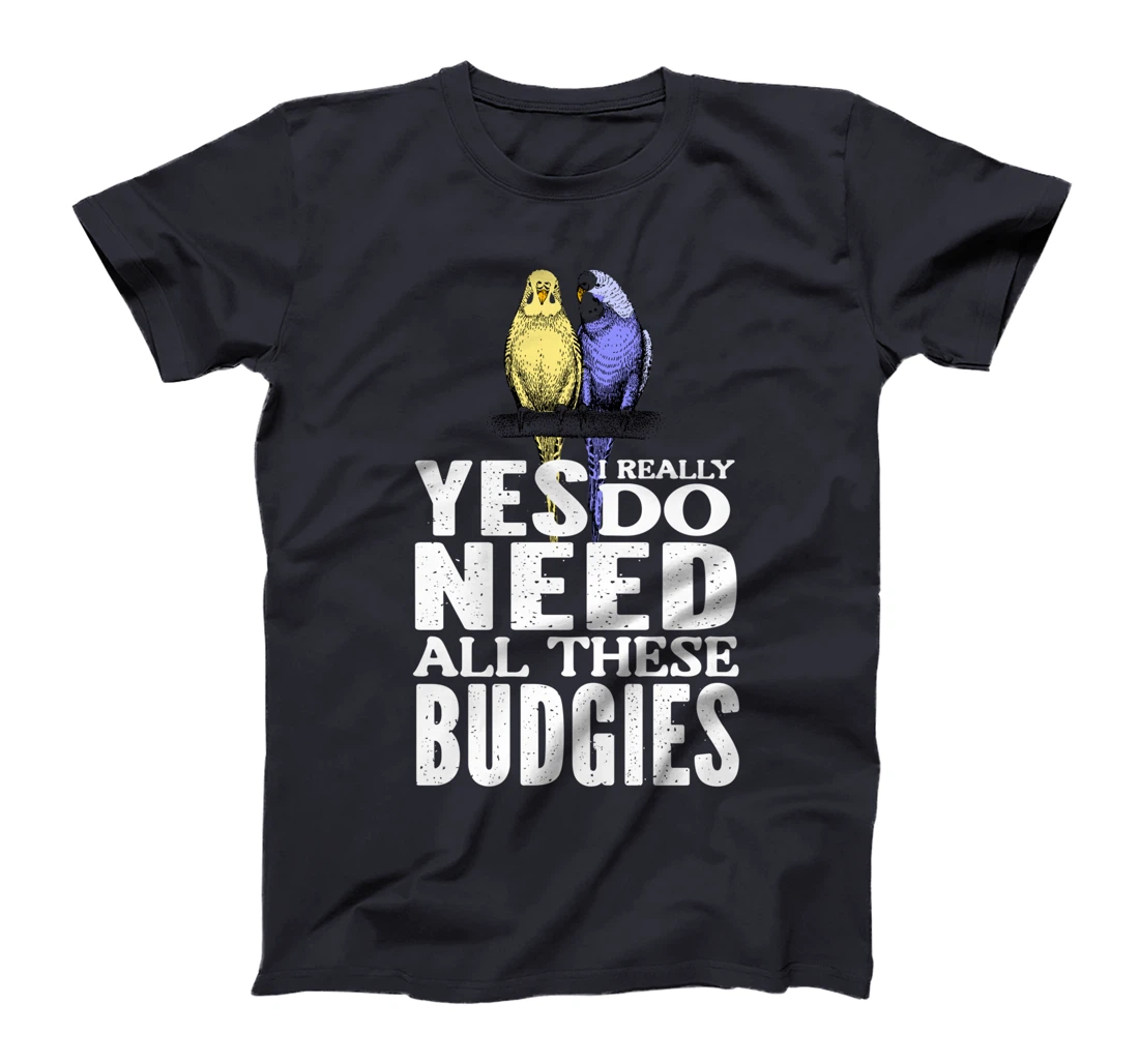 Yes, I Really Do Need All These Budgies T-Shirt