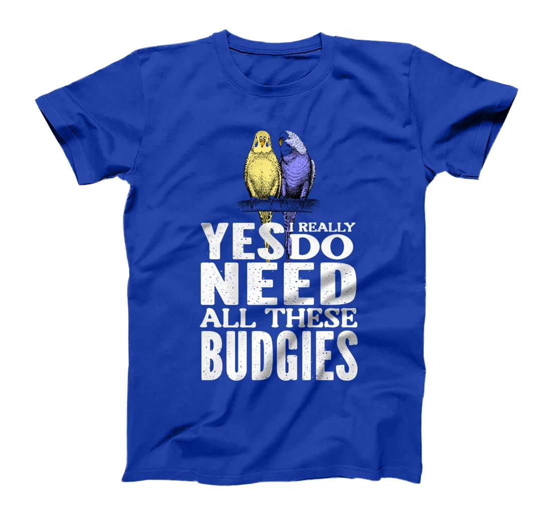 Yes, I Really Do Need All These Budgies T-Shirt