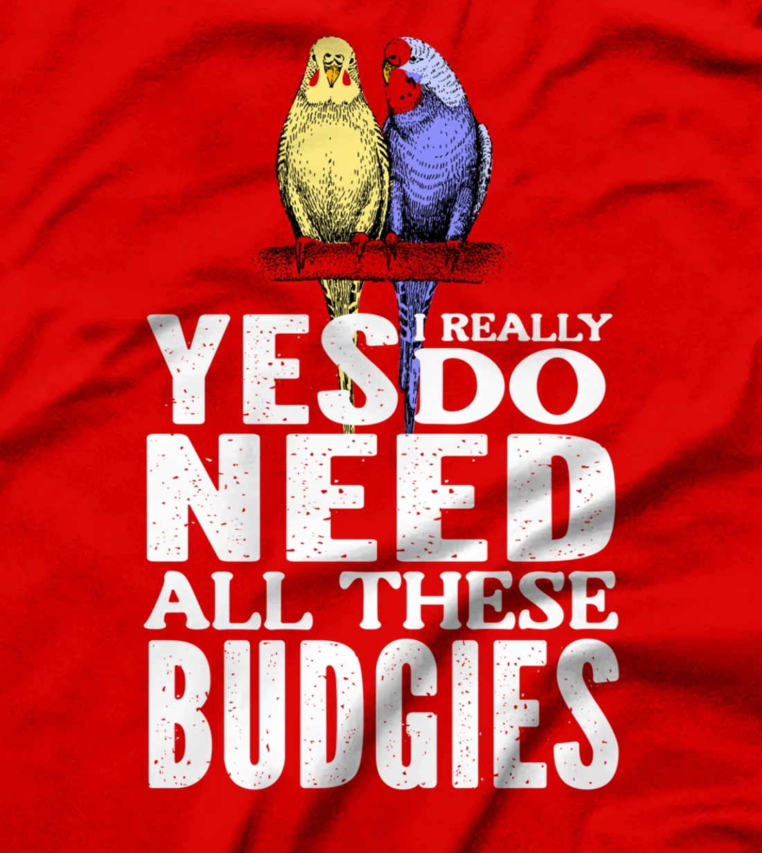 Yes, I Really Do Need All These Budgies T-Shirt