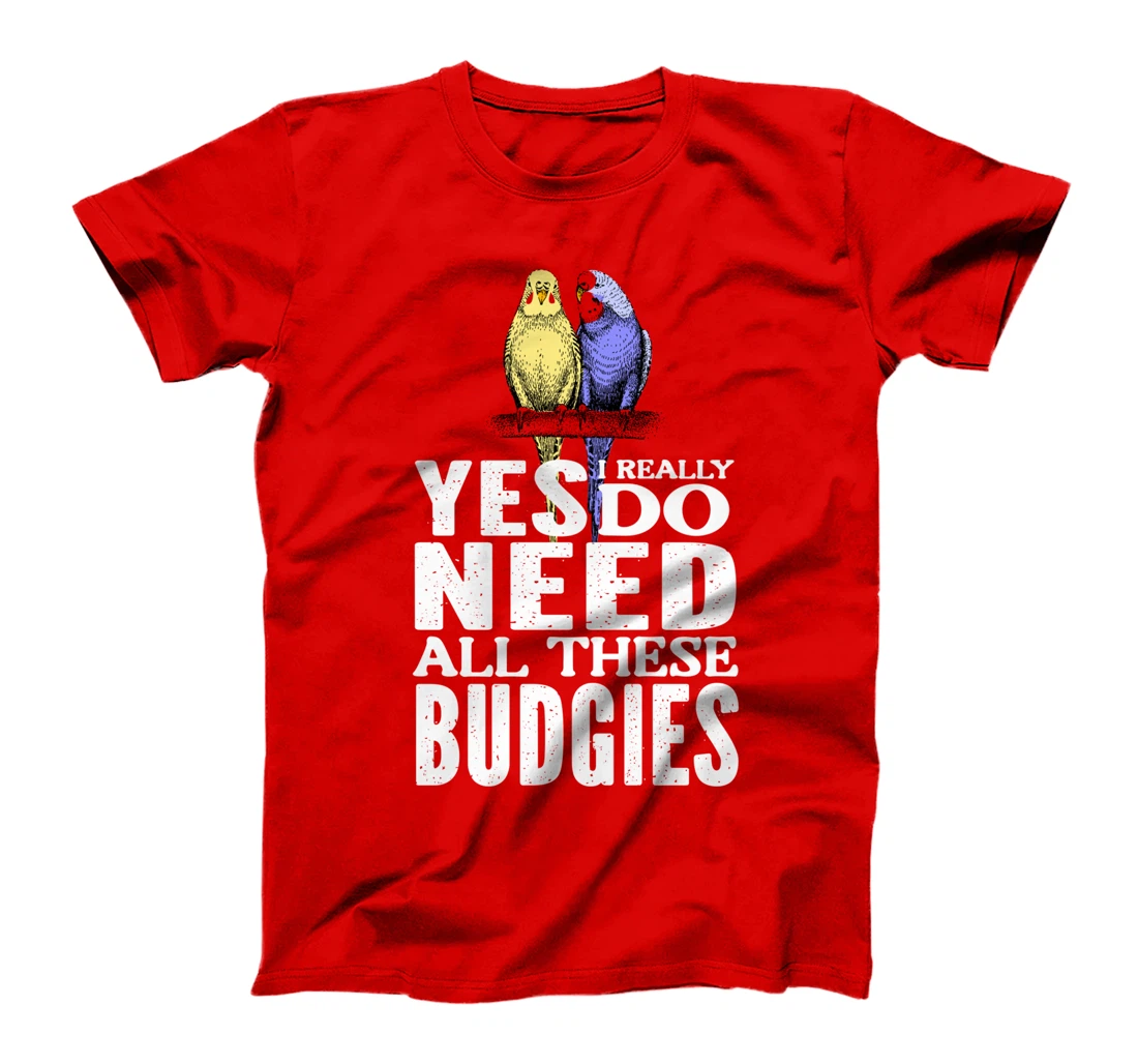Yes, I Really Do Need All These Budgies T-Shirt